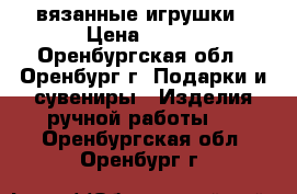 вязанные игрушки › Цена ­ 400 - Оренбургская обл., Оренбург г. Подарки и сувениры » Изделия ручной работы   . Оренбургская обл.,Оренбург г.